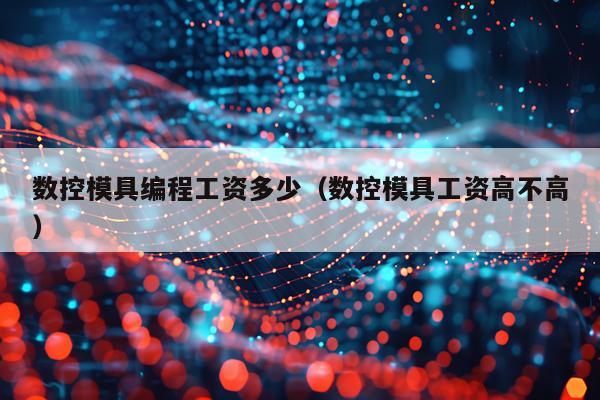 数控模具编程工资多少（数控模具工资高不高）