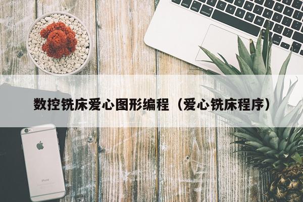 数控铣床爱心图形编程（爱心铣床程序）