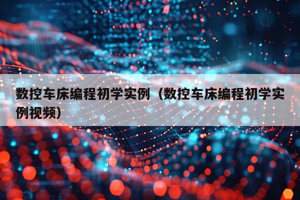 数控车床编程初学实例（数控车床编程初学实例视频）