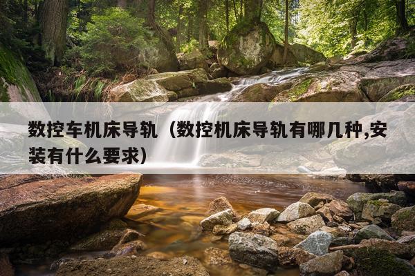 数控车机床导轨（数控机床导轨有哪几种,安装有什么要求）