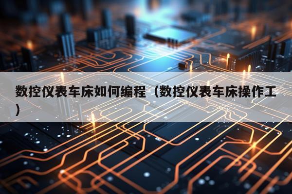 数控仪表车床如何编程（数控仪表车床操作工）