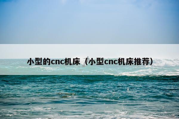 小型的cnc机床（小型cnc机床推荐）