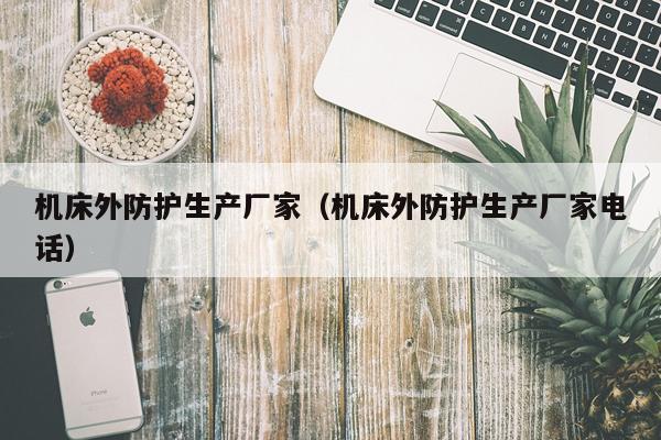 机床外防护生产厂家（机床外防护生产厂家电话）