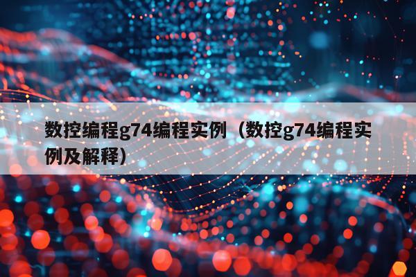 数控编程g74编程实例（数控g74编程实例及解释）