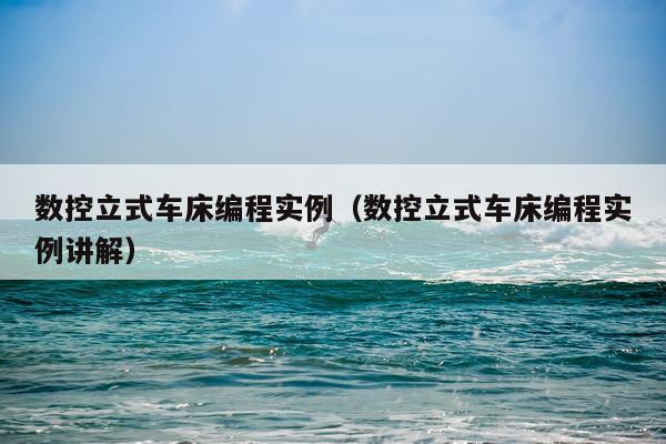 数控立式车床编程实例（数控立式车床编程实例讲解）