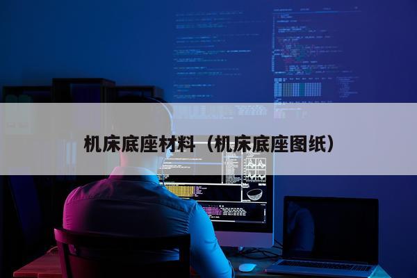 机床底座材料（机床底座图纸）