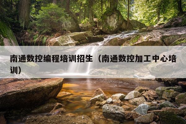 南通数控编程培训招生（南通数控加工中心培训）