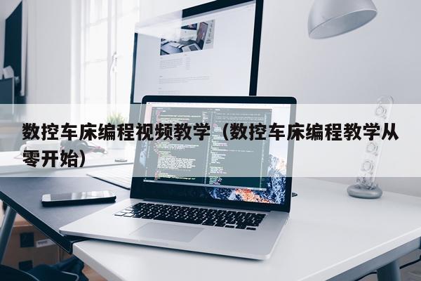 数控车床编程视频教学(数控车床编程教学从零开始)