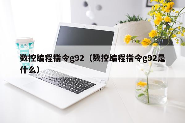 数控编程指令g92（数控编程指令g92是什么）