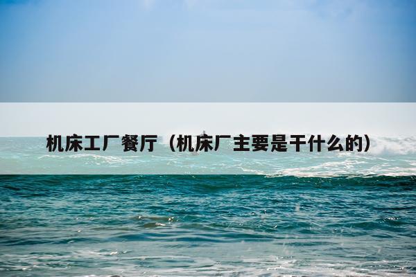 机床工厂餐厅（机床厂主要是干什么的）