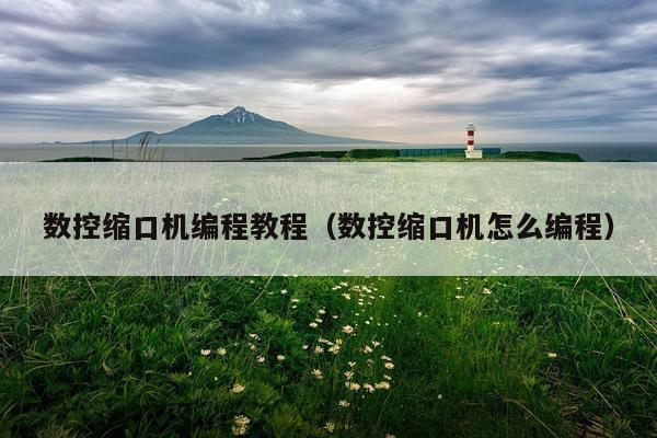 数控缩口机编程教程（数控缩口机怎么编程）