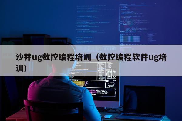 沙井ug数控编程培训（数控编程软件ug培训）
