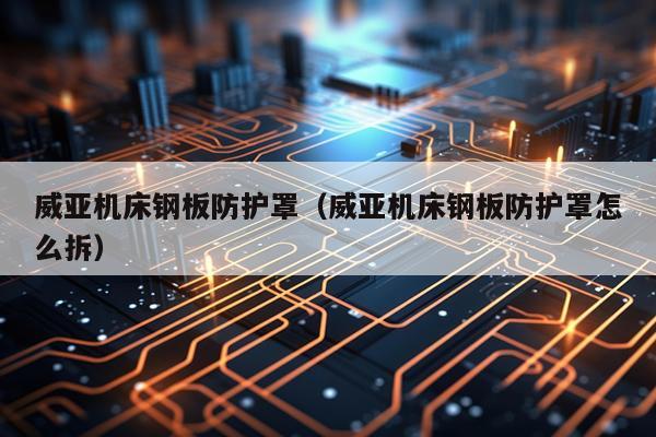 威亚机床钢板防护罩(威亚机床钢板防护罩怎么拆)