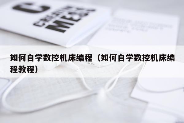 如何自学数控机床编程（如何自学数控机床编程教程）