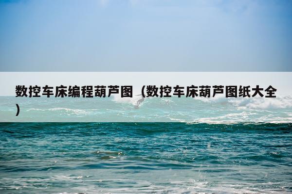 数控车床编程葫芦图（数控车床葫芦图纸大全）