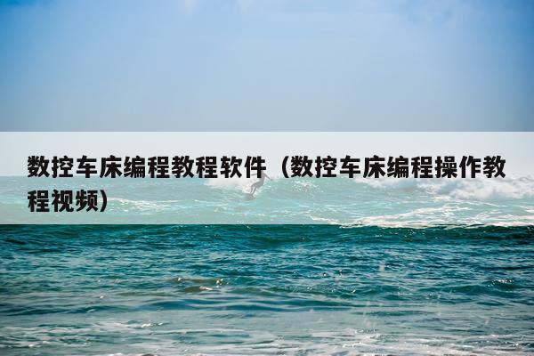 数控车床编程教程软件（数控车床编程操作教程视频）