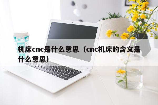 机床cnc是什么意思（cnc机床的含义是什么意思）