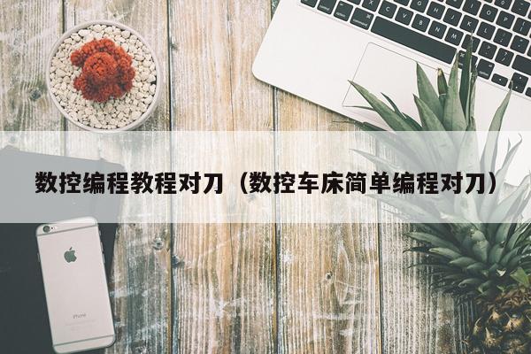 数控编程教程对刀(数控车床简单编程对刀)