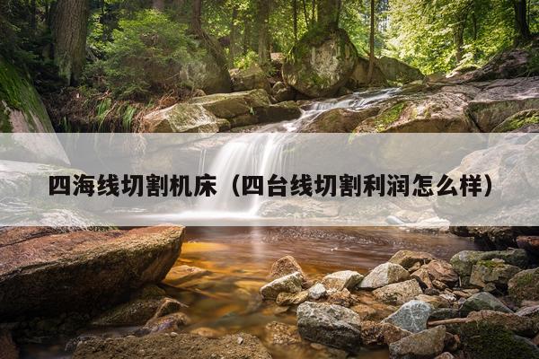 四海线切割机床（四台线切割利润怎么样）