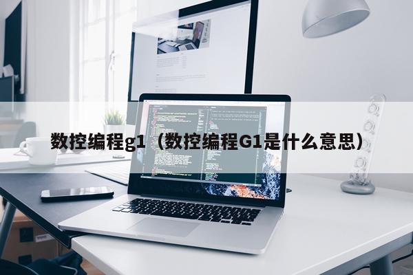 数控编程g1(数控编程G1是什么意思)