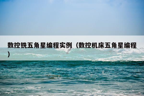 数控铣五角星编程实例（数控机床五角星编程）