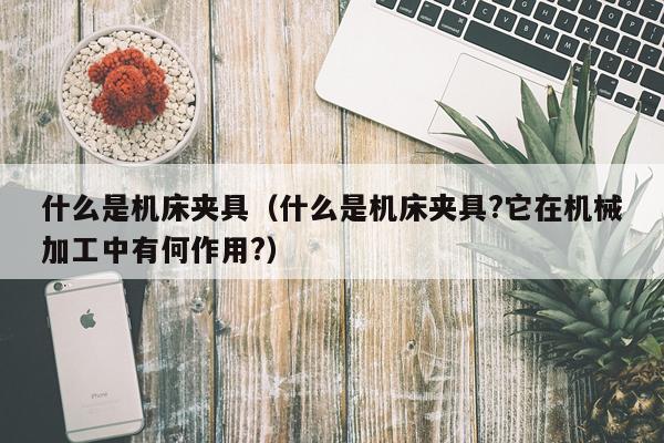 什么是机床夹具（什么是机床夹具?它在机械加工中有何作用?）