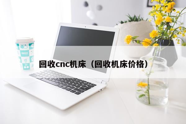 回收cnc机床(回收机床价格)