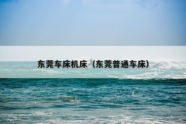 东莞车床机床（东莞普通车床）