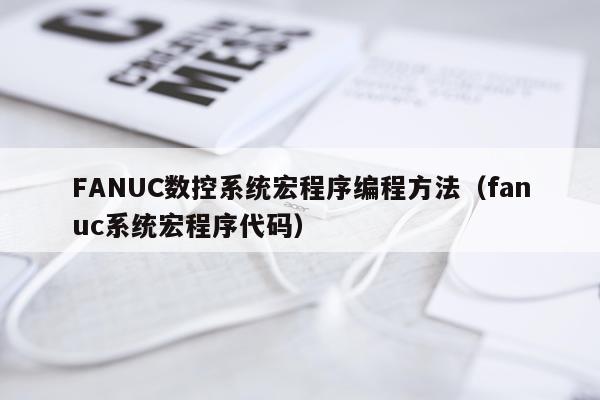 FANUC数控系统宏程序编程方法（fanuc系统宏程序代码）