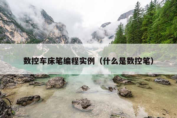 数控车床笔编程实例（什么是数控笔）