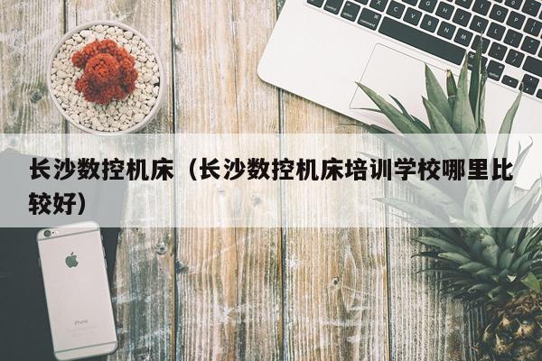长沙数控机床（长沙数控机床培训学校哪里比较好）