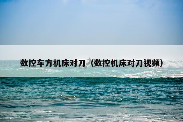 数控车方机床对刀（数控机床对刀视频）