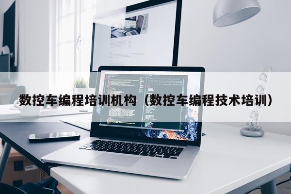 数控车编程培训机构（数控车编程技术培训）