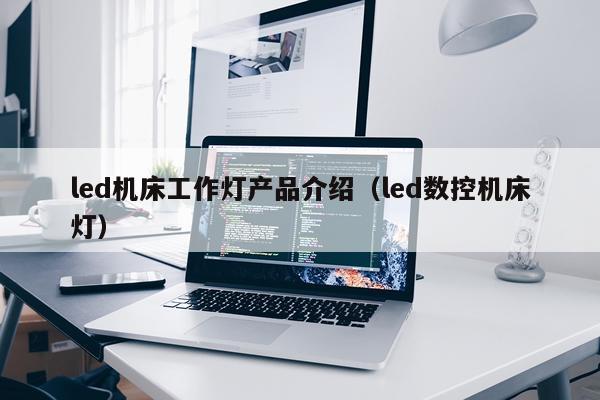 led机床工作灯产品介绍（led数控机床灯）
