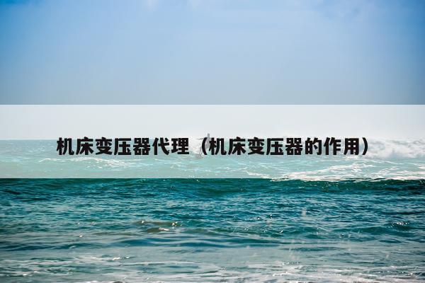 机床变压器代理（机床变压器的作用）