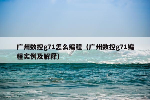 广州数控g71怎么编程(广州数控g71编程实例及解释)