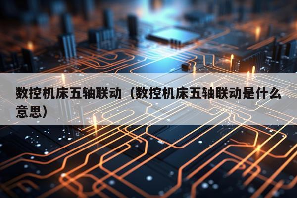 数控机床五轴联动（数控机床五轴联动是什么意思）