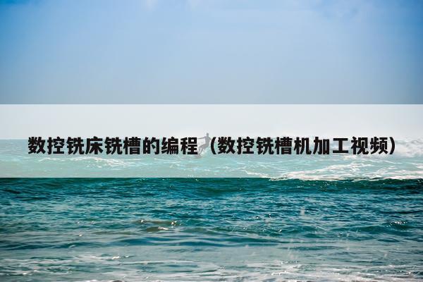 数控铣床铣槽的编程（数控铣槽机加工视频）