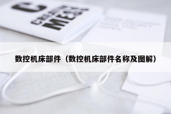 数控机床部件（数控机床部件名称及图解）