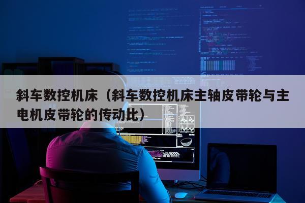 斜车数控机床（斜车数控机床主轴皮带轮与主电机皮带轮的传动比）