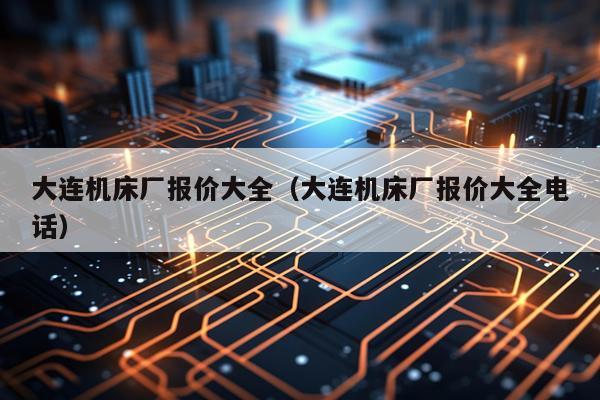 大连机床厂报价大全（大连机床厂报价大全电话）