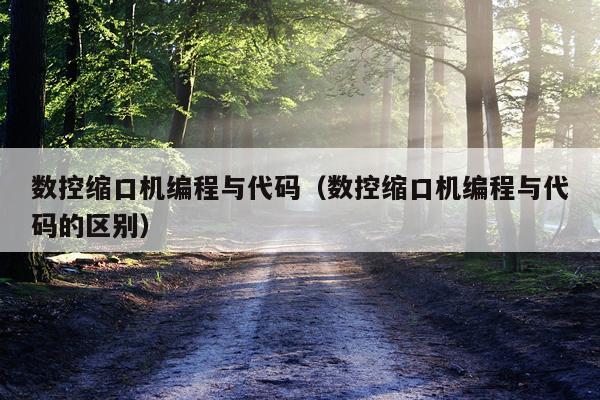 数控缩口机编程与代码（数控缩口机编程与代码的区别）