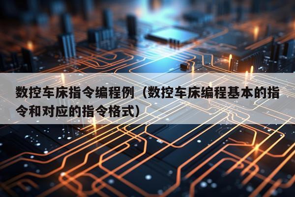 数控车床指令编程例（数控车床编程基本的指令和对应的指令格式）