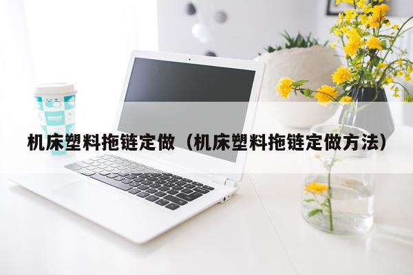 机床塑料拖链定做（机床塑料拖链定做方法）
