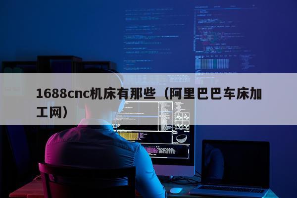 1688cnc机床有那些（阿里巴巴车床加工网）