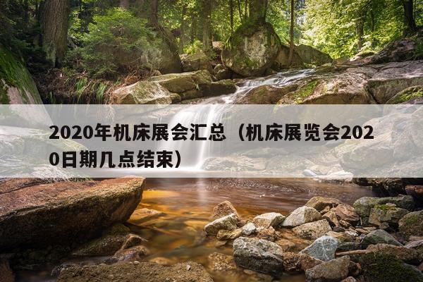 2020年机床展会汇总（机床展览会2020日期几点结束）