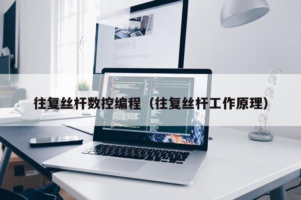 往复丝杆数控编程（往复丝杆工作原理）