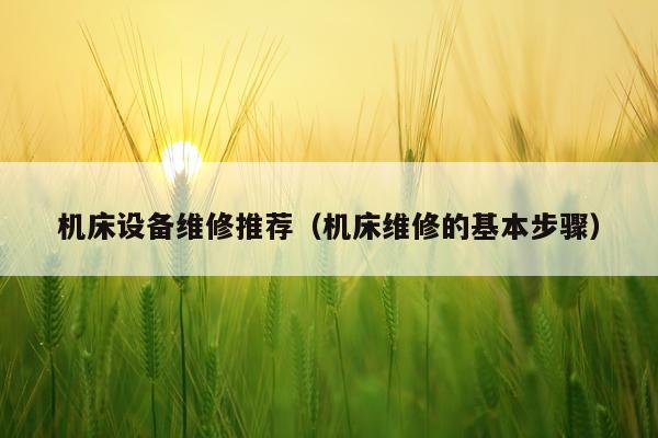 机床设备维修推荐(机床维修的基本步骤)