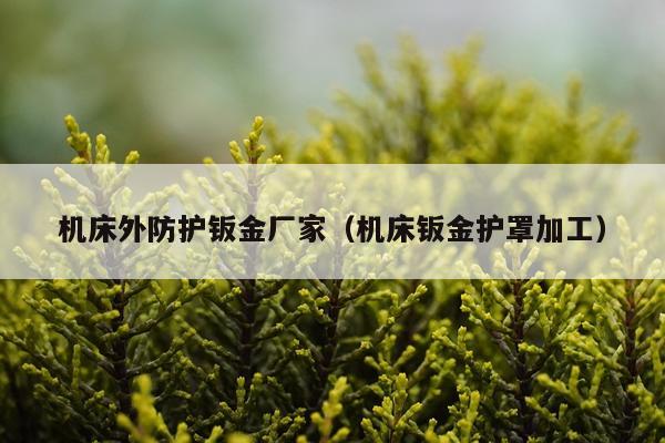 机床外防护钣金厂家（机床钣金护罩加工）