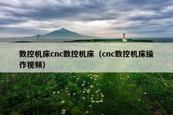 数控机床cnc数控机床（cnc数控机床操作视频）